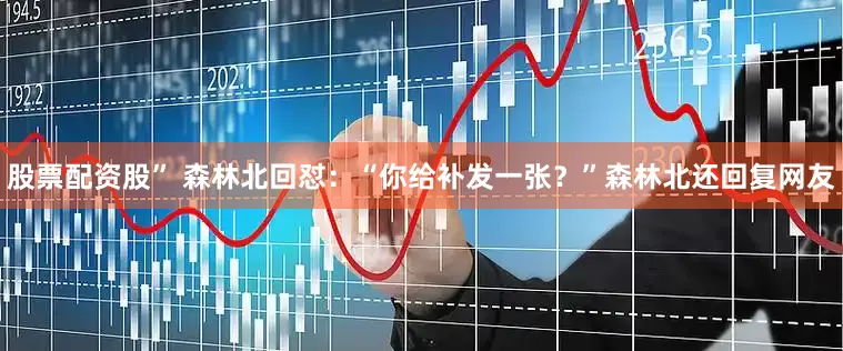股票配资股” 森林北回怼：“你给补发一张？”森林北还回复网友