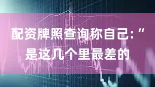 配资牌照查询称自己:“是这几个里最差的