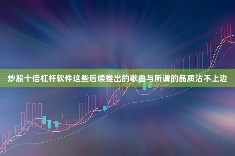 炒股十倍杠杆软件这些后续推出的歌曲与所谓的品质沾不上边
