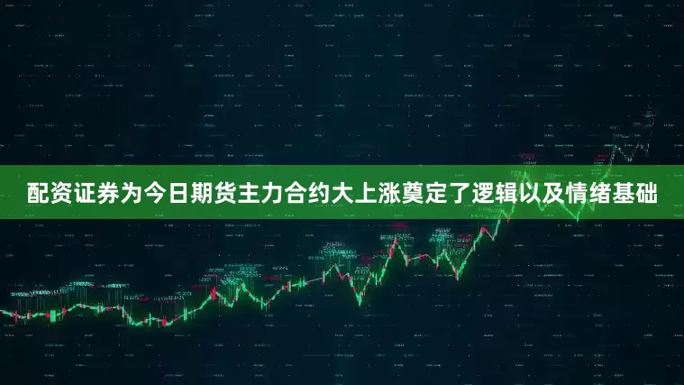 配资证券为今日期货主力合约大上涨奠定了逻辑以及情绪基础