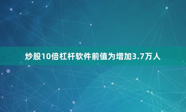 炒股10倍杠杆软件前值为增加3.7万人