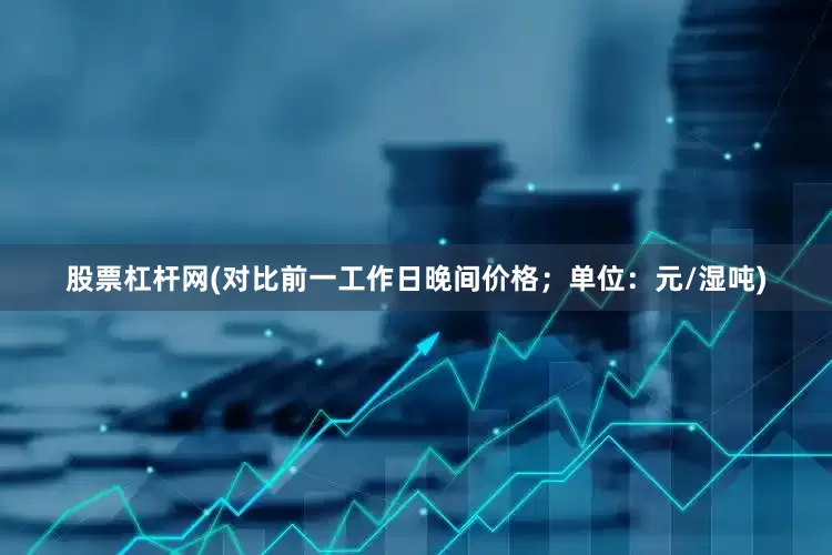 股票杠杆网(对比前一工作日晚间价格；单位：元/湿吨)