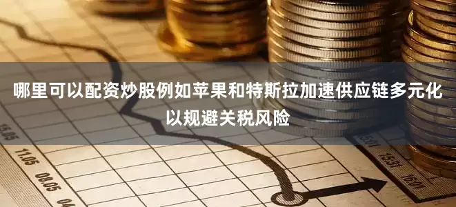 哪里可以配资炒股例如苹果和特斯拉加速供应链多元化以规避关税风险