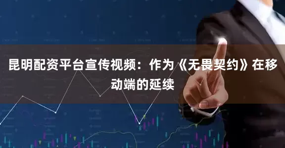 昆明配资平台宣传视频：作为《无畏契约》在移动端的延续