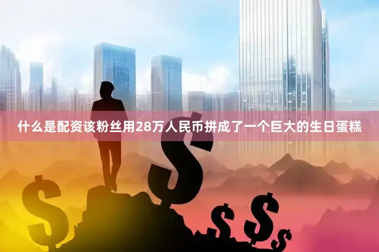 什么是配资该粉丝用28万人民币拼成了一个巨大的生日蛋糕