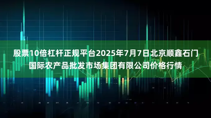 股票10倍杠杆正规平台2025年7月7日北京顺鑫石门国际农产品批发市场集团有限公司价格行情