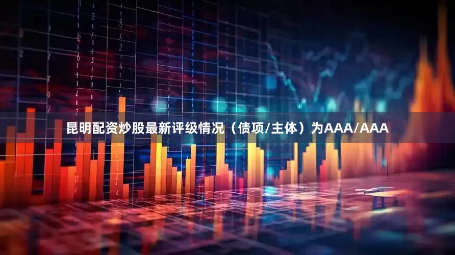 昆明配资炒股最新评级情况（债项/主体）为AAA/AAA