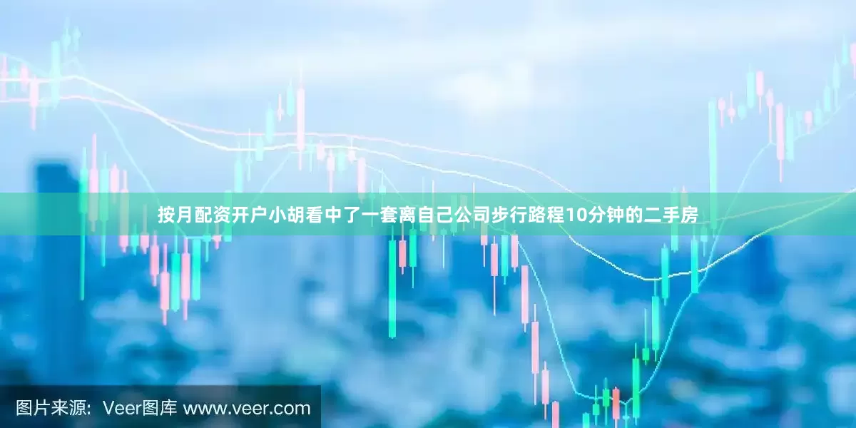按月配资开户小胡看中了一套离自己公司步行路程10分钟的二手房