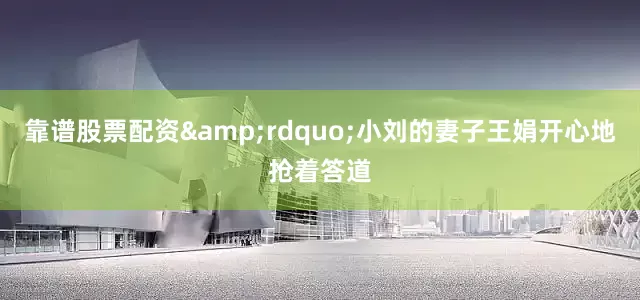 靠谱股票配资&rdquo;小刘的妻子王娟开心地抢着答道