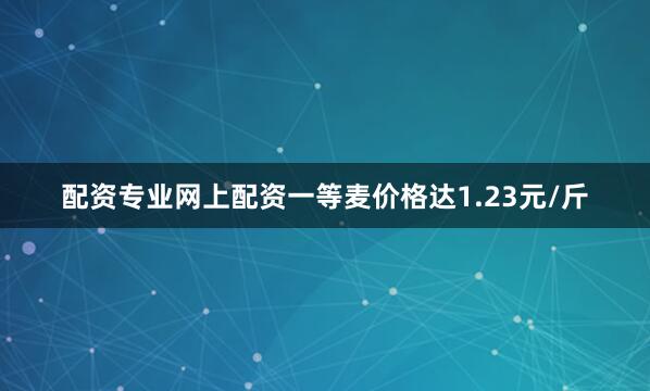 配资专业网上配资一等麦价格达1.23元/斤