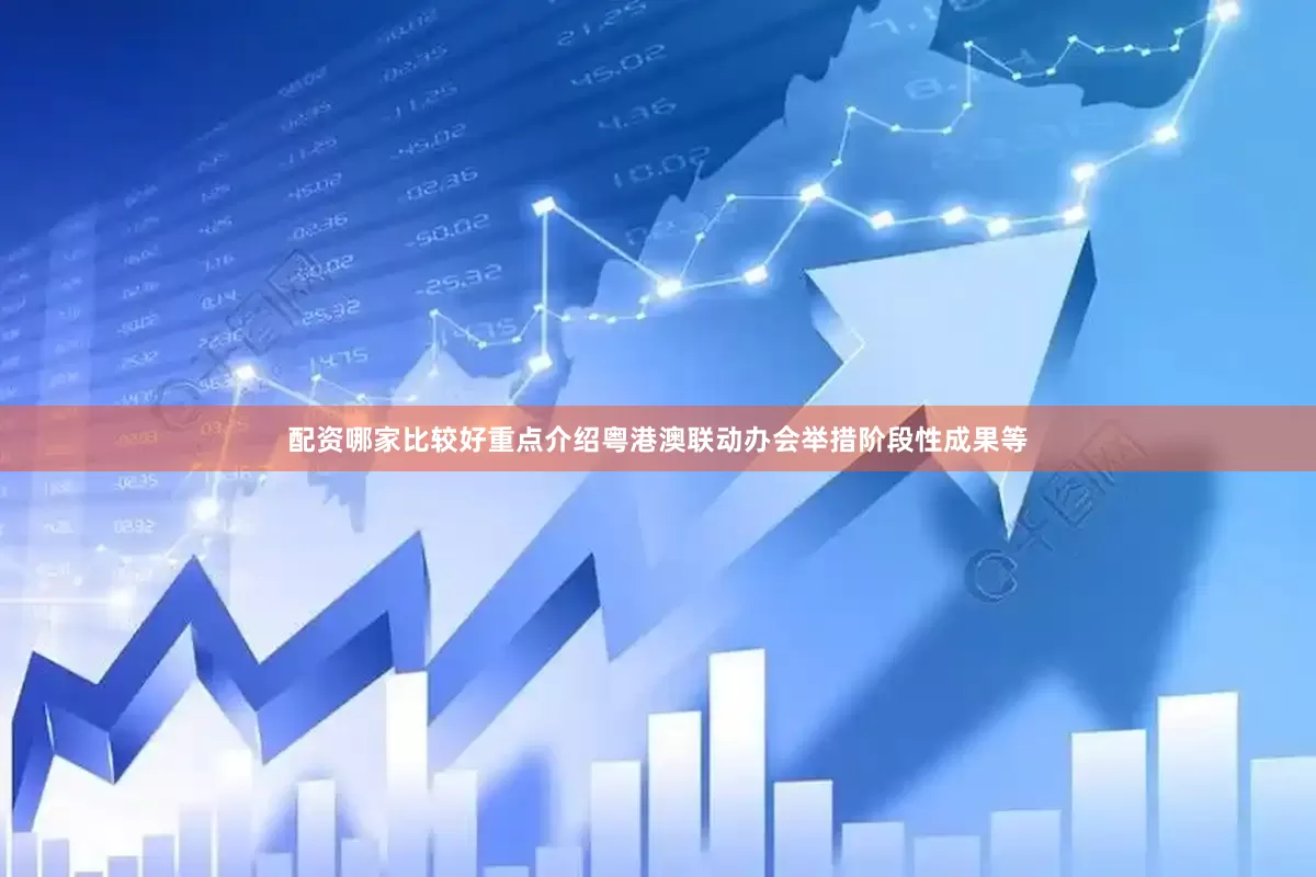 配资哪家比较好重点介绍粤港澳联动办会举措阶段性成果等