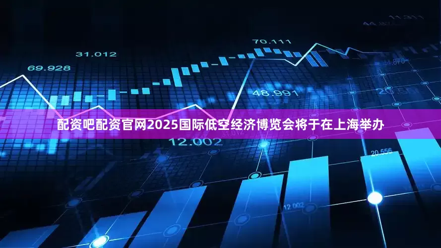 配资吧配资官网2025国际低空经济博览会将于在上海举办