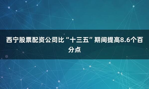 西宁股票配资公司比“十三五”期间提高8.6个百分点
