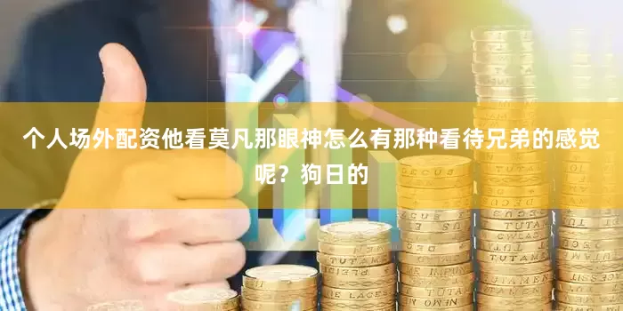 个人场外配资他看莫凡那眼神怎么有那种看待兄弟的感觉呢？狗日的