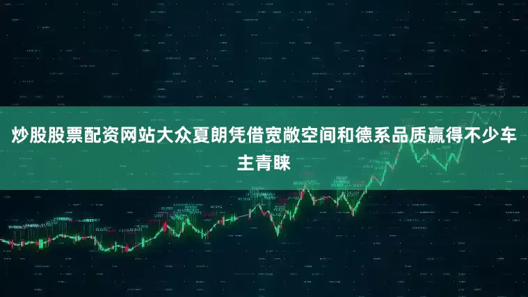 炒股股票配资网站大众夏朗凭借宽敞空间和德系品质赢得不少车主青睐