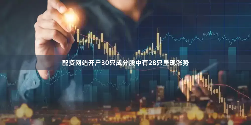 配资网站开户30只成分股中有28只呈现涨势