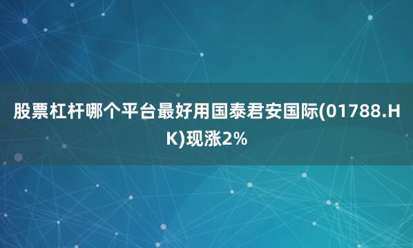 股票杠杆哪个平台最好用国泰君安国际(01788.HK)现涨2%