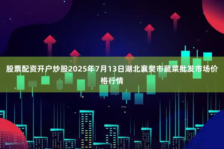 股票配资开户炒股2025年7月13日湖北襄樊市蔬菜批发市场价格行情