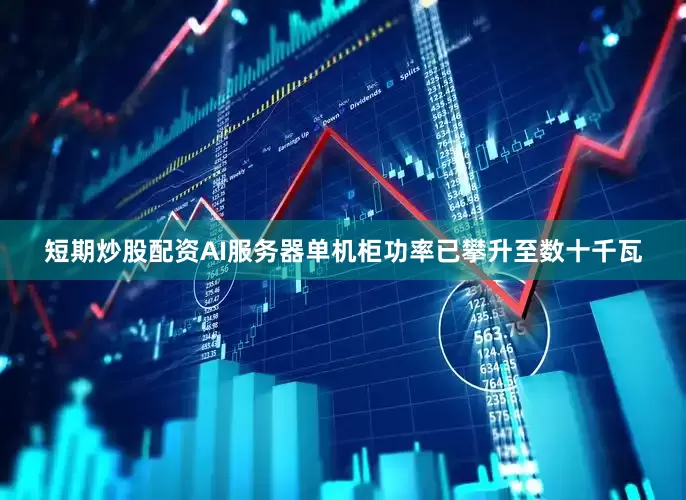 短期炒股配资AI服务器单机柜功率已攀升至数十千瓦