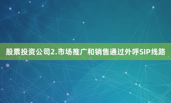 股票投资公司2.市场推广和销售通过外呼SIP线路