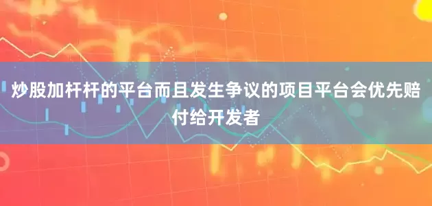 炒股加杆杆的平台而且发生争议的项目平台会优先赔付给开发者