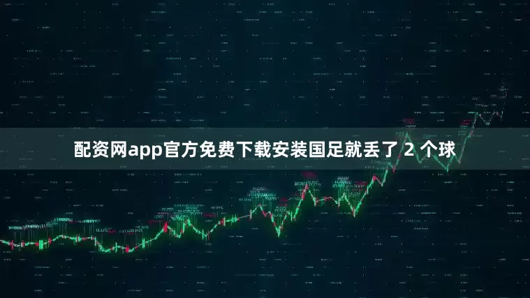 配资网app官方免费下载安装国足就丢了 2 个球