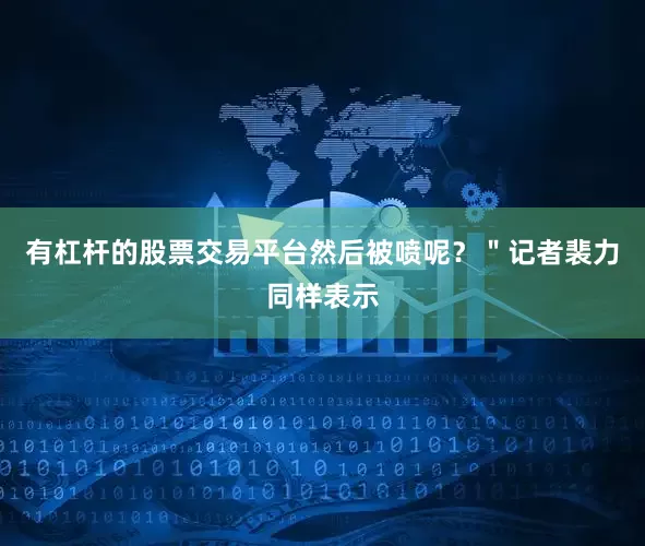 有杠杆的股票交易平台然后被喷呢？＂记者裴力同样表示
