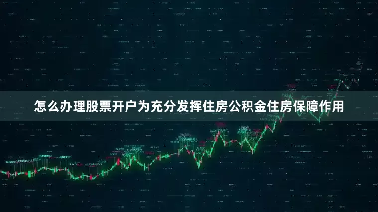 怎么办理股票开户为充分发挥住房公积金住房保障作用