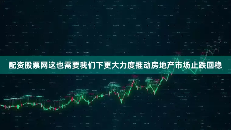 配资股票网这也需要我们下更大力度推动房地产市场止跌回稳