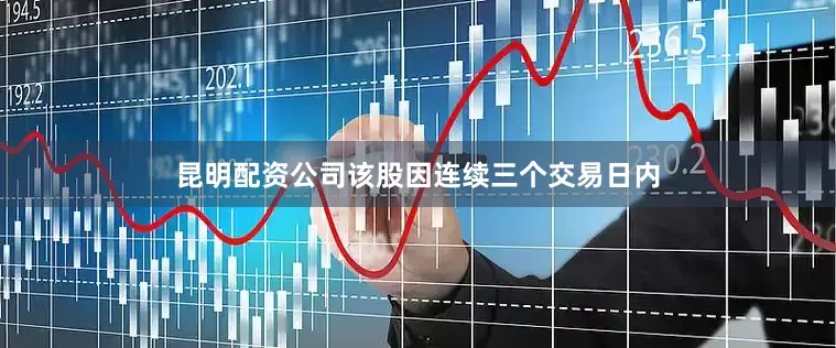 昆明配资公司该股因连续三个交易日内