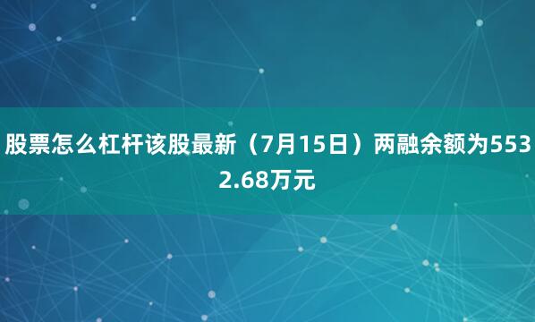 股票怎么杠杆该股最新（7月15日）两融余额为5532.68万元