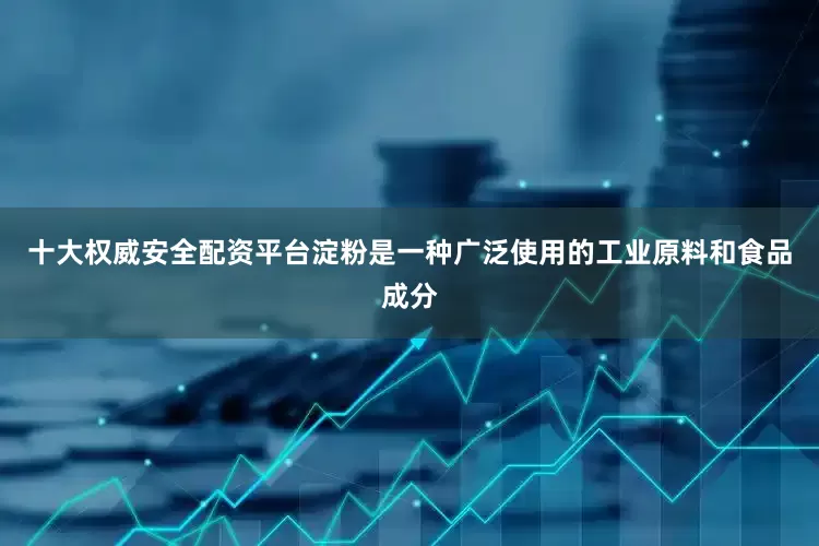 十大权威安全配资平台淀粉是一种广泛使用的工业原料和食品成分