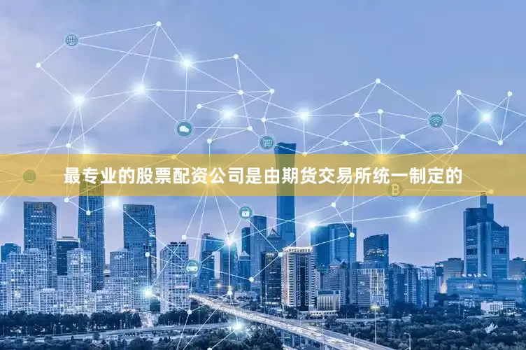 最专业的股票配资公司是由期货交易所统一制定的