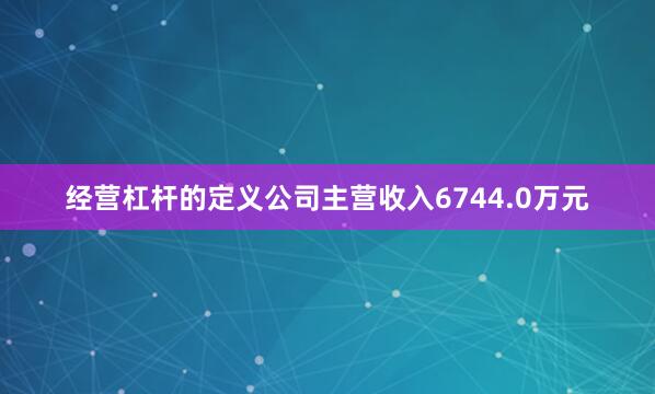 经营杠杆的定义公司主营收入6744.0万元