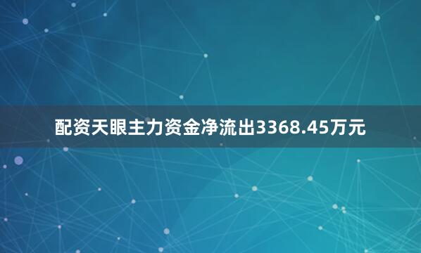 配资天眼主力资金净流出3368.45万元