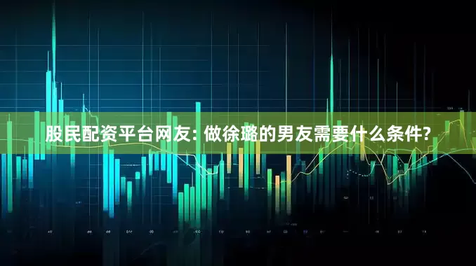 股民配资平台网友: 做徐璐的男友需要什么条件?
