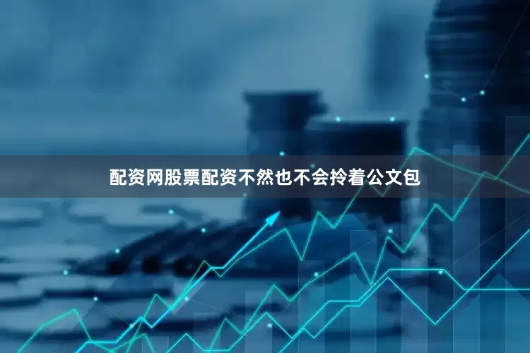 配资网股票配资不然也不会拎着公文包