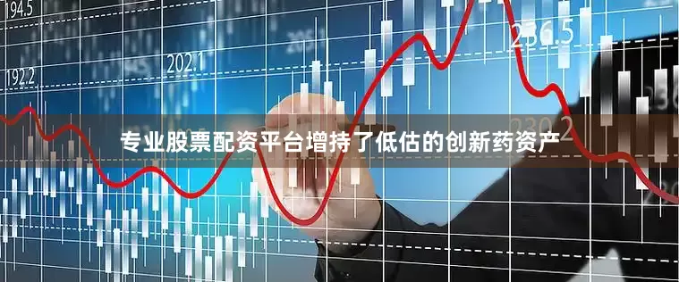 专业股票配资平台增持了低估的创新药资产
