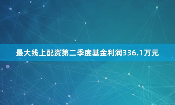 最大线上配资第二季度基金利润336.1万元