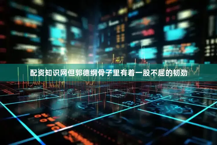 配资知识网但郭德纲骨子里有着一股不屈的韧劲