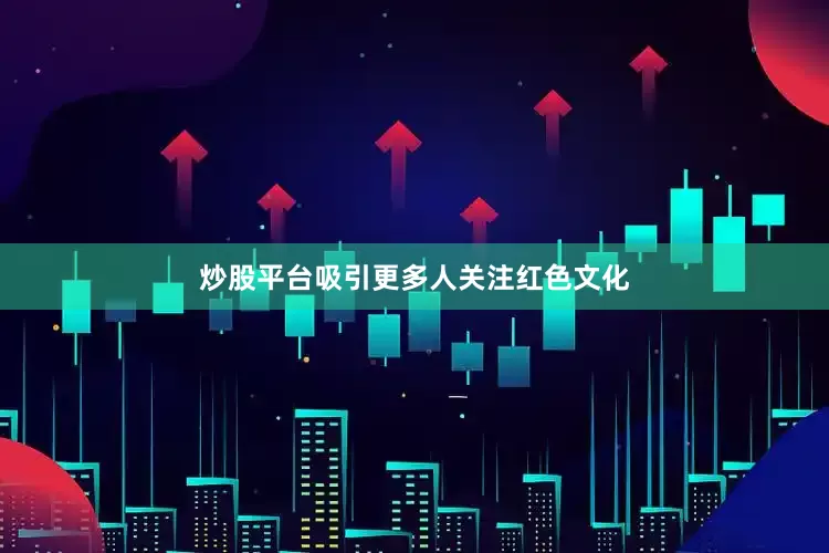 炒股平台吸引更多人关注红色文化