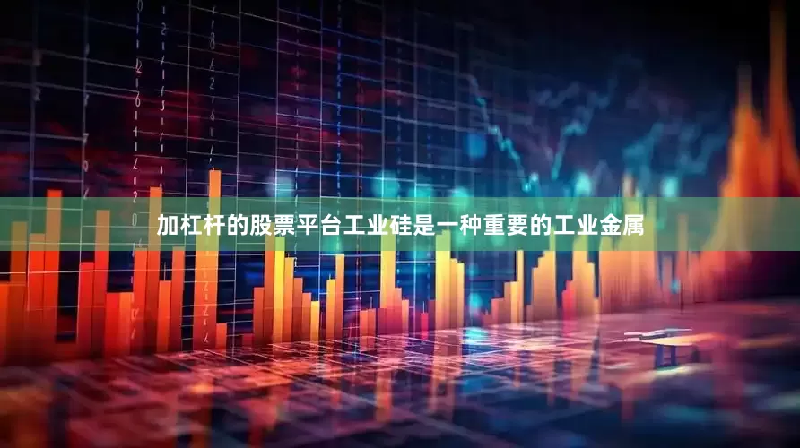 加杠杆的股票平台工业硅是一种重要的工业金属