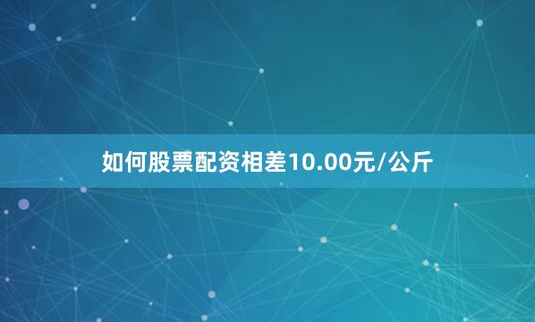 如何股票配资相差10.00元/公斤