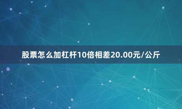 股票怎么加杠杆10倍相差20.00元/公斤