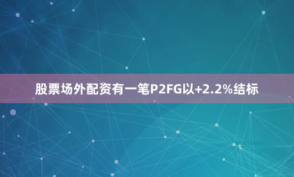 股票场外配资有一笔P2FG以+2.2%结标