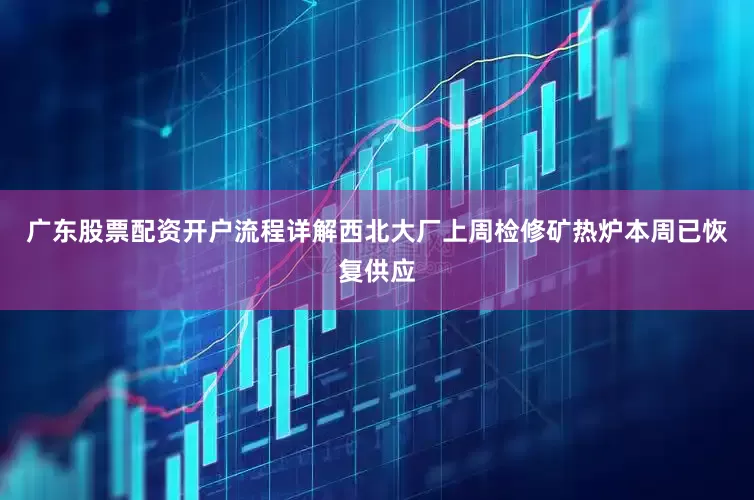 广东股票配资开户流程详解西北大厂上周检修矿热炉本周已恢复供应