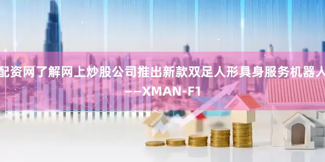 配资网了解网上炒股公司推出新款双足人形具身服务机器人——XMAN-F1