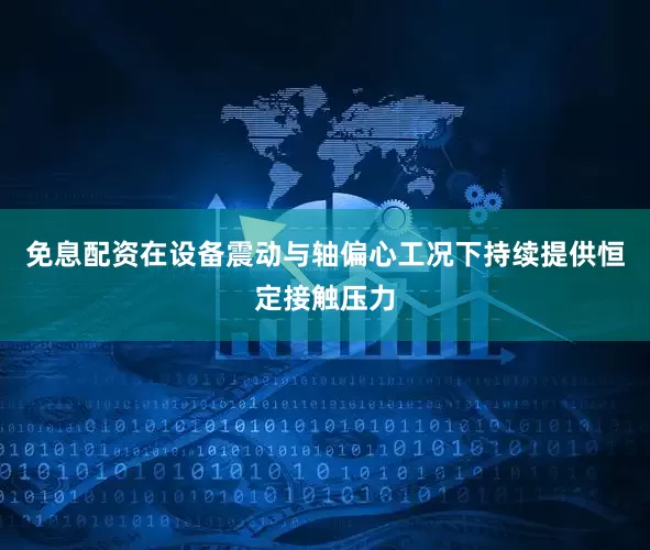 免息配资在设备震动与轴偏心工况下持续提供恒定接触压力