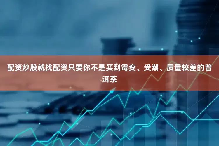配资炒股就找配资只要你不是买到霉变、受潮、质量较差的普洱茶