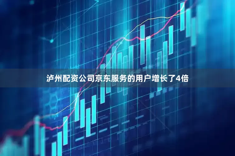 泸州配资公司京东服务的用户增长了4倍